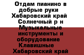 Отдам пианино в добрые руки - Хабаровский край, Солнечный р-н Музыкальные инструменты и оборудование » Клавишные   . Хабаровский край